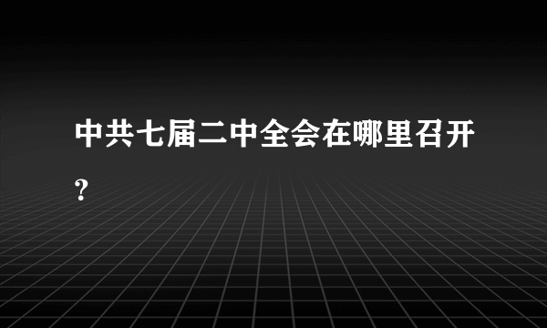 中共七届二中全会在哪里召开？