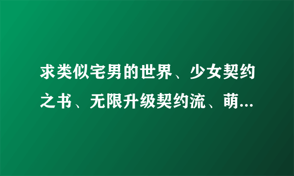 求类似宅男的世界、少女契约之书、无限升级契约流、萌军机娘、宅魔王、召唤萌战记等类似的小说