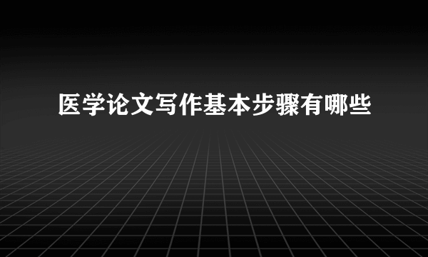 医学论文写作基本步骤有哪些