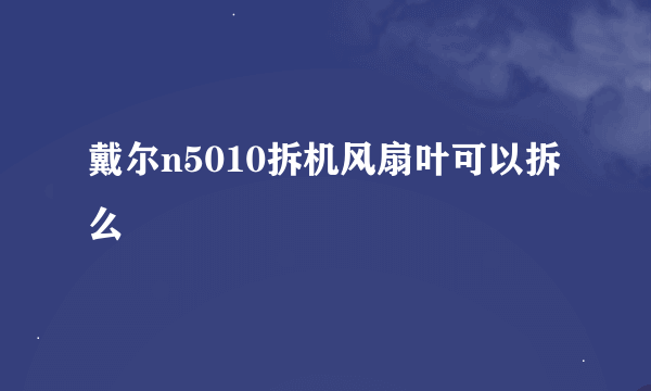 戴尔n5010拆机风扇叶可以拆么