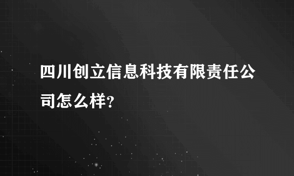 四川创立信息科技有限责任公司怎么样？