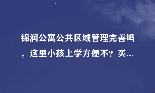 锦润公寓公共区域管理完善吗，这里小孩上学方便不？买有没有优惠？