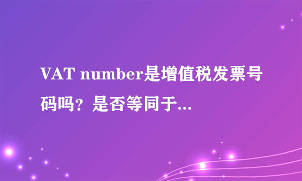 VAT number是增值税发票号码吗？是否等同于纳税人登记号呢。