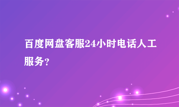 百度网盘客服24小时电话人工服务？