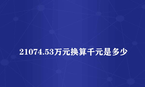 
21074.53万元换算千元是多少
