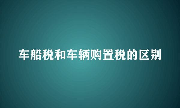 车船税和车辆购置税的区别