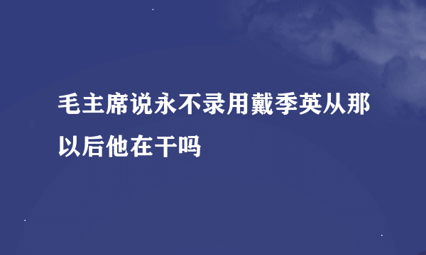 毛主席说永不录用戴季英从那以后他在干吗