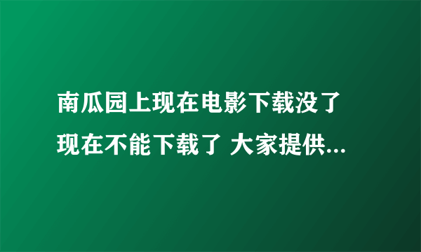 南瓜园上现在电影下载没了 现在不能下载了 大家提供一个下载地址吧？