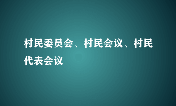 村民委员会、村民会议、村民代表会议