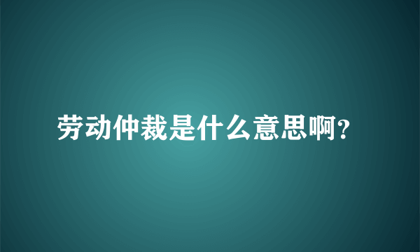 劳动仲裁是什么意思啊？