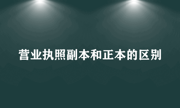 营业执照副本和正本的区别