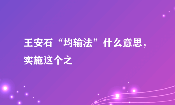 王安石“均输法”什么意思，实施这个之