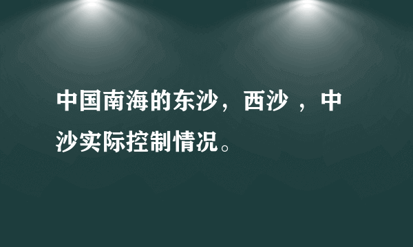 中国南海的东沙，西沙 ，中沙实际控制情况。