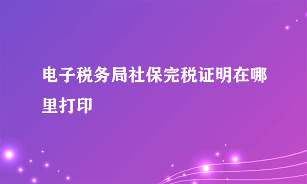 电子税务局社保完税证明在哪里打印