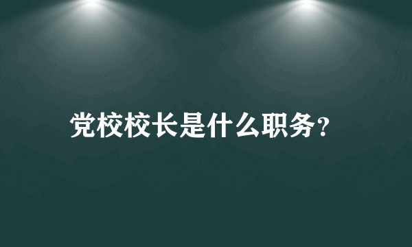 党校校长是什么职务？