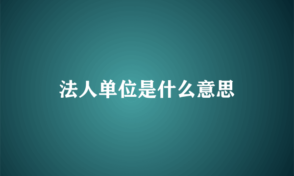 法人单位是什么意思