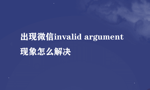 出现微信invalid argument现象怎么解决