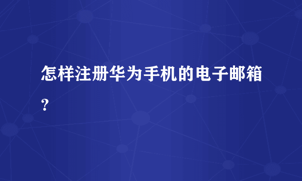 怎样注册华为手机的电子邮箱？