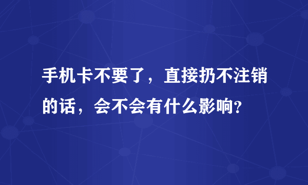 手机卡不要了，直接扔不注销的话，会不会有什么影响？