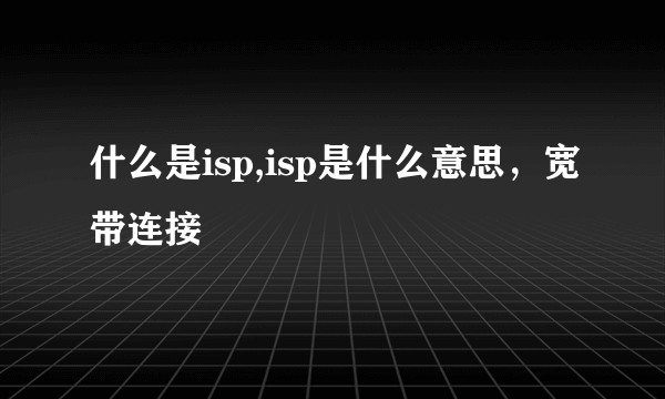 什么是isp,isp是什么意思，宽带连接