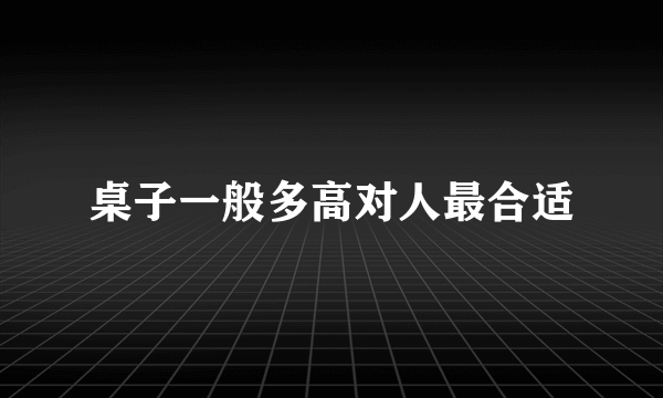 桌子一般多高对人最合适