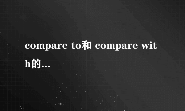 compare to和 compare with的意思与用法差别