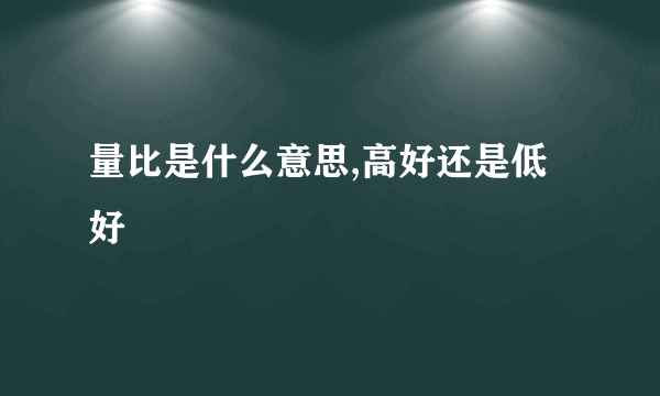 量比是什么意思,高好还是低好