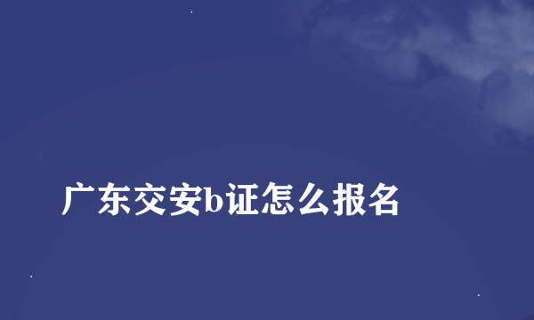 
广东交安b证怎么报名
