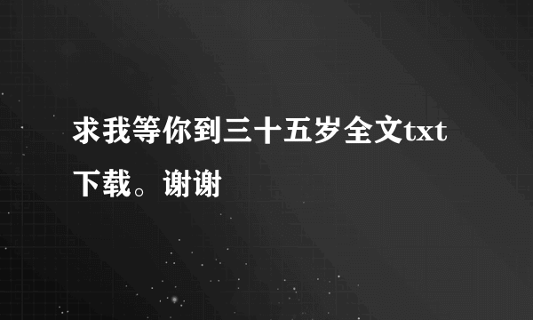 求我等你到三十五岁全文txt下载。谢谢