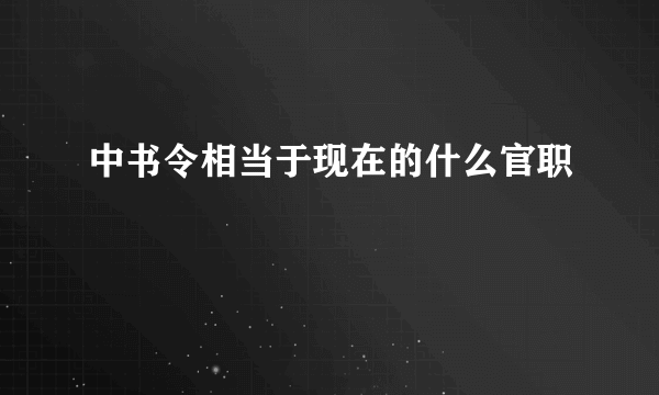 中书令相当于现在的什么官职