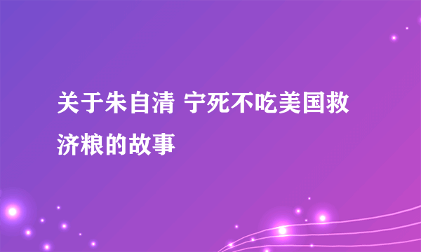 关于朱自清 宁死不吃美国救济粮的故事