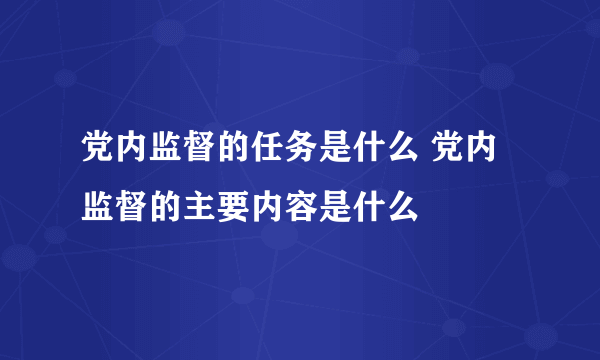 党内监督的任务是什么 党内监督的主要内容是什么