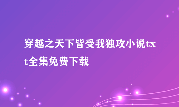 穿越之天下皆受我独攻小说txt全集免费下载