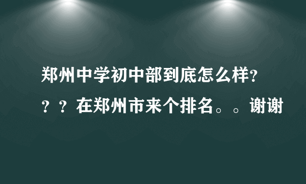 郑州中学初中部到底怎么样？？？在郑州市来个排名。。谢谢