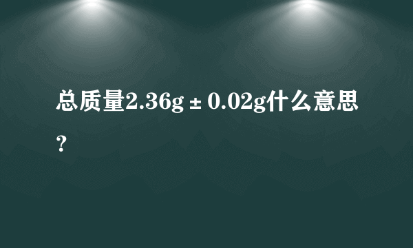 总质量2.36g±0.02g什么意思？