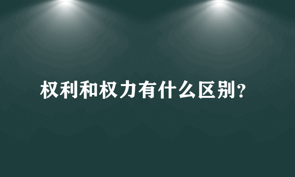 权利和权力有什么区别？