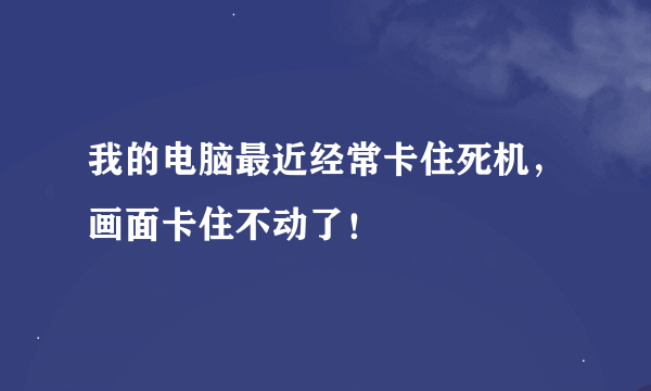 我的电脑最近经常卡住死机，画面卡住不动了！