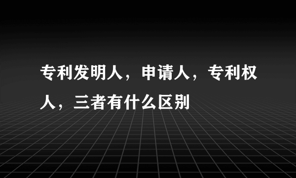 专利发明人，申请人，专利权人，三者有什么区别