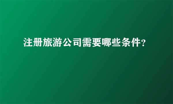 注册旅游公司需要哪些条件？