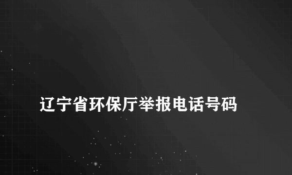 
辽宁省环保厅举报电话号码
