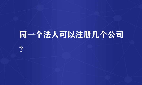 同一个法人可以注册几个公司？