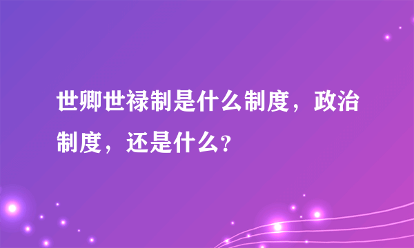 世卿世禄制是什么制度，政治制度，还是什么？