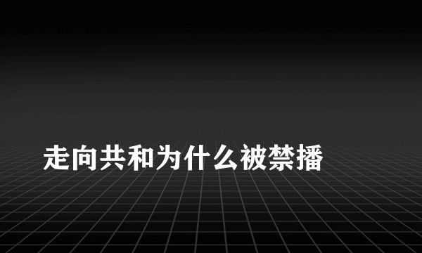 
走向共和为什么被禁播
