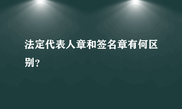 法定代表人章和签名章有何区别？