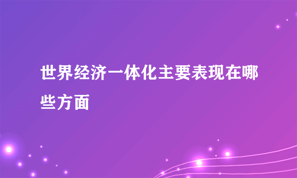 世界经济一体化主要表现在哪些方面