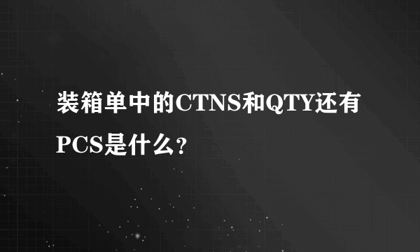 装箱单中的CTNS和QTY还有PCS是什么？