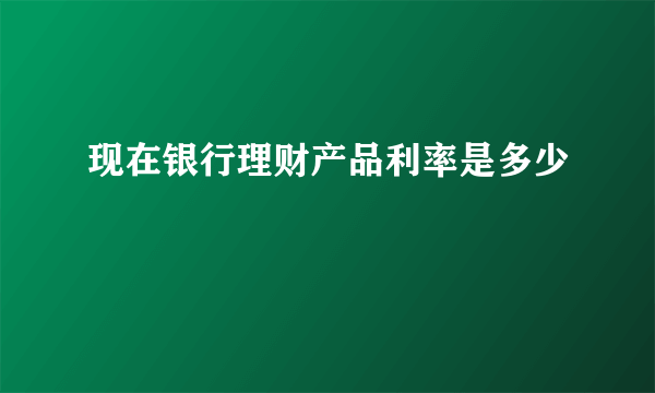 现在银行理财产品利率是多少