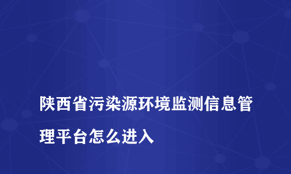 
陕西省污染源环境监测信息管理平台怎么进入
