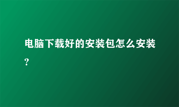 电脑下载好的安装包怎么安装？