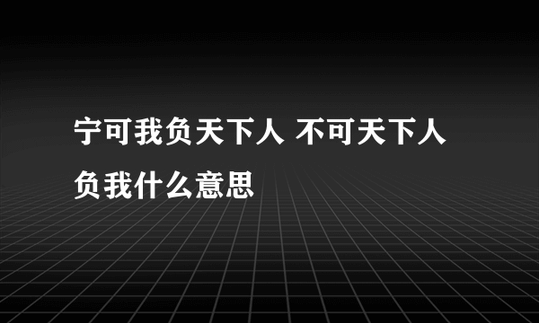 宁可我负天下人 不可天下人负我什么意思